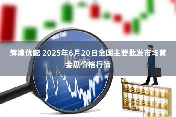 辉煌优配 2025年6月20日全国主要批发市场黄金瓜价格行情