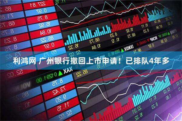利鸿网 广州银行撤回上市申请！已排队4年多