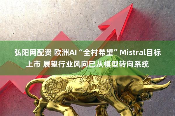弘阳网配资 欧洲AI“全村希望”Mistral目标上市 展望行业风向已从模型转向系统