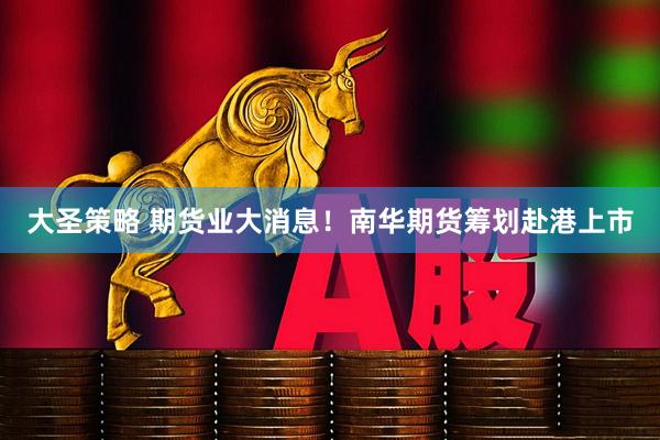 大圣策略 期货业大消息！南华期货筹划赴港上市