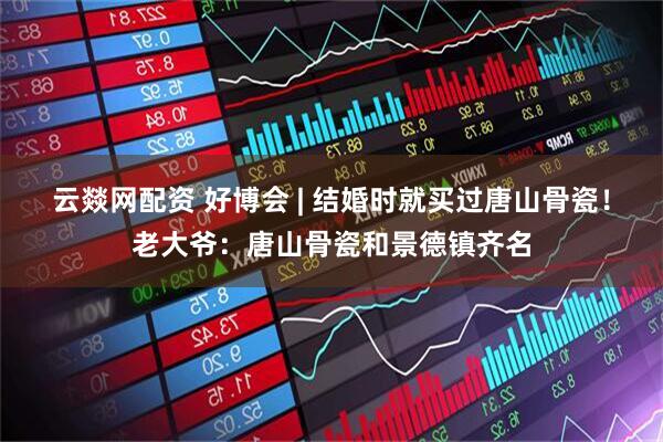 云燚网配资 好博会 | 结婚时就买过唐山骨瓷！老大爷：唐山骨瓷和景德镇齐名