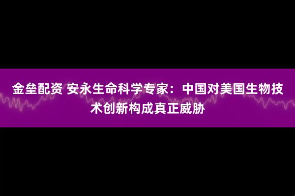 金垒配资 安永生命科学专家：中国对美国生物技术创新构成真正威胁