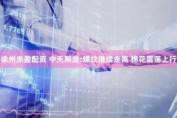 徐州赤盈配资 中天期货:螺纹继续走高 棉花震荡上行