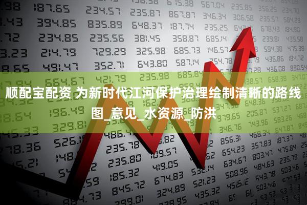 顺配宝配资 为新时代江河保护治理绘制清晰的路线图_意见_水资源_防洪