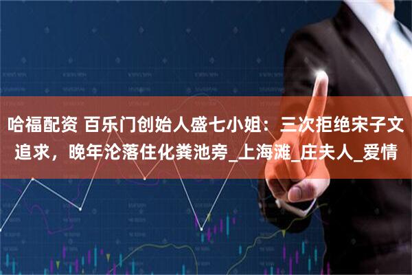 哈福配资 百乐门创始人盛七小姐：三次拒绝宋子文追求，晚年沦落住化粪池旁_上海滩_庄夫人_爱情