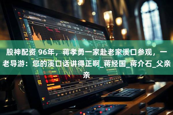 股神配资 96年，蒋孝勇一家赴老家溪口参观，一老导游：您的溪口话讲得正啊_蒋经国_蒋介石_父亲