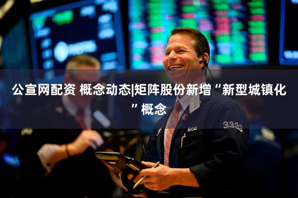 公宣网配资 概念动态|矩阵股份新增“新型城镇化”概念