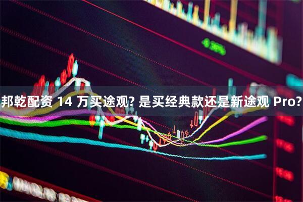 邦乾配资 14 万买途观? 是买经典款还是新途观 Pro?
