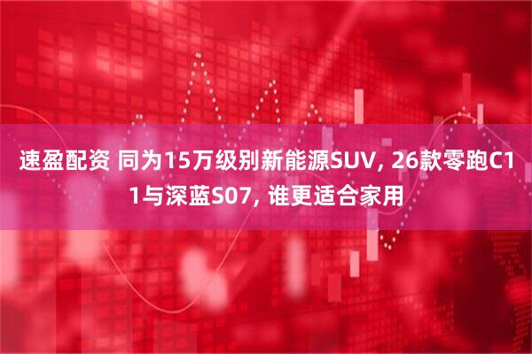 速盈配资 同为15万级别新能源SUV, 26款零跑C11与深蓝S07, 谁更适合家用