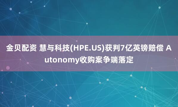 金贝配资 慧与科技(HPE.US)获判7亿英镑赔偿 Autonomy收购案争端落定