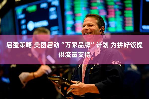 启盈策略 美团启动“万家品牌”计划 为拼好饭提供流量支持