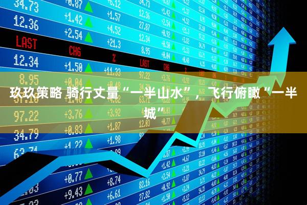 玖玖策略 骑行丈量“一半山水”，飞行俯瞰“一半城”