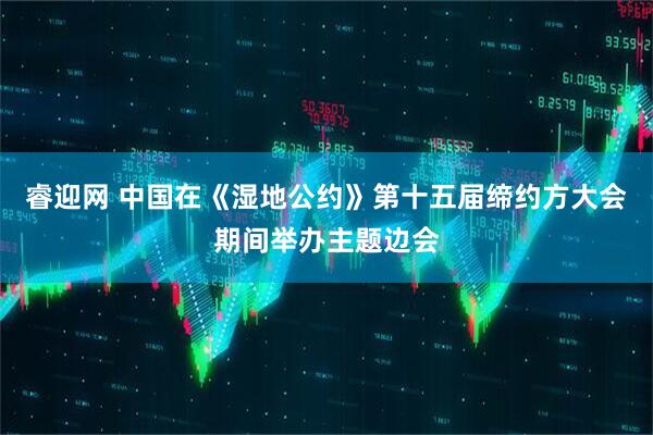 睿迎网 中国在《湿地公约》第十五届缔约方大会期间举办主题边会