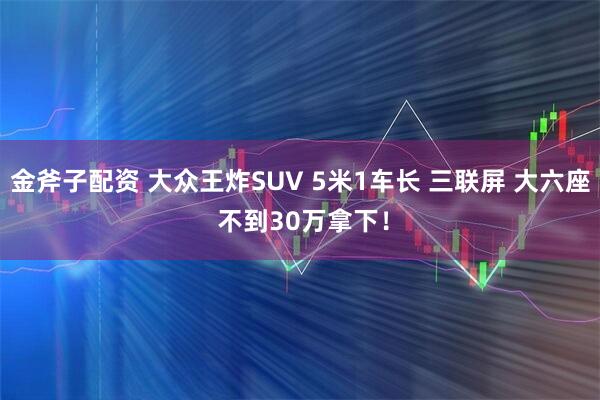 金斧子配资 大众王炸SUV 5米1车长 三联屏 大六座 不到30万拿下！