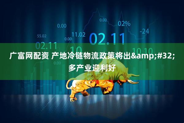 广富网配资 产地冷链物流政策将出&#32;多产业迎利好
