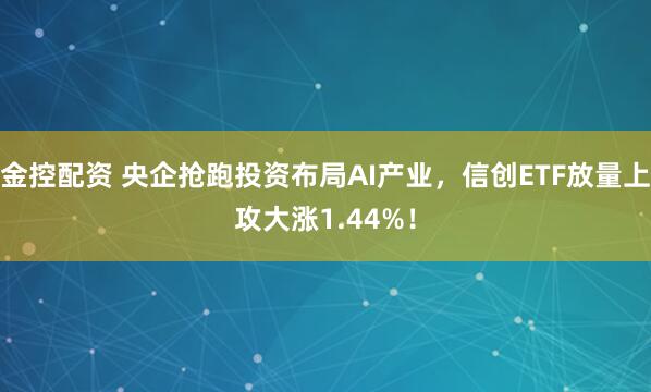 金控配资 央企抢跑投资布局AI产业，信创ETF放量上攻大涨1.44%！