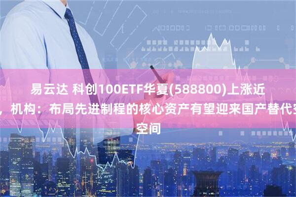 易云达 科创100ETF华夏(588800)上涨近1%，机构：布局先进制程的核心资产有望迎来国产替代空间