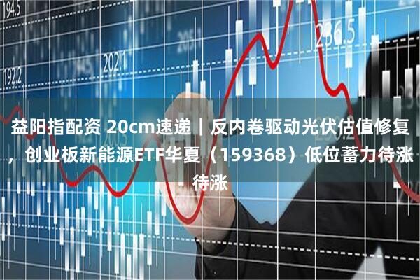 益阳指配资 20cm速递｜反内卷驱动光伏估值修复，创业板新能源ETF华夏（159368）低位蓄力待涨