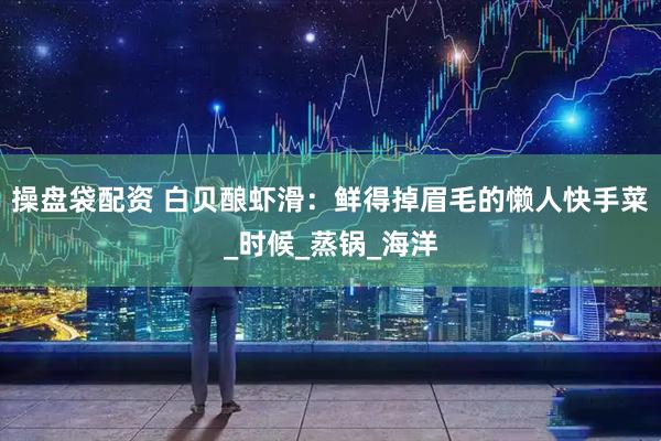 操盘袋配资 白贝酿虾滑：鲜得掉眉毛的懒人快手菜_时候_蒸锅_海洋