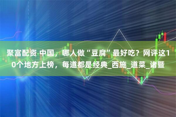 聚富配资 中国，哪人做“豆腐”最好吃？网评这10个地方上榜，每道都是经典_西施_道菜_诸暨