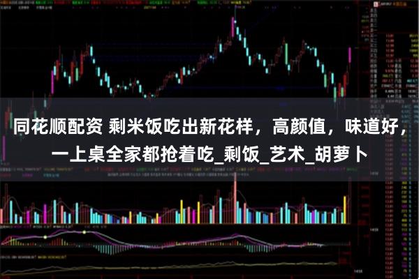 同花顺配资 剩米饭吃出新花样，高颜值，味道好，一上桌全家都抢着吃_剩饭_艺术_胡萝卜