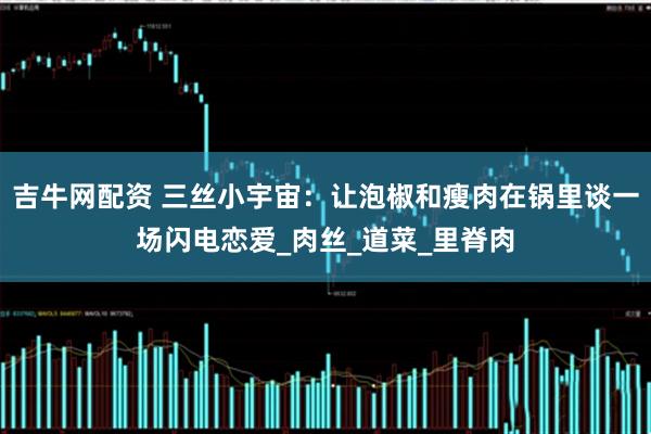 吉牛网配资 三丝小宇宙：让泡椒和瘦肉在锅里谈一场闪电恋爱_肉丝_道菜_里脊肉