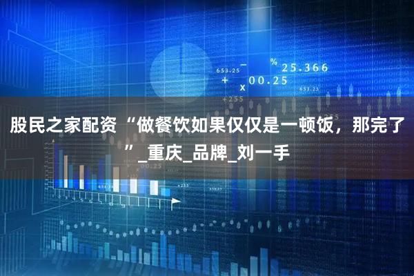 股民之家配资 “做餐饮如果仅仅是一顿饭，那完了”_重庆_品牌_刘一手