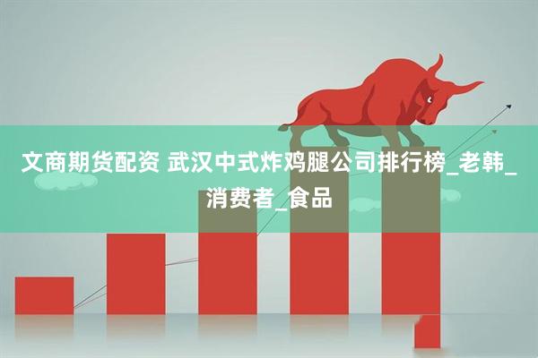文商期货配资 武汉中式炸鸡腿公司排行榜_老韩_消费者_食品