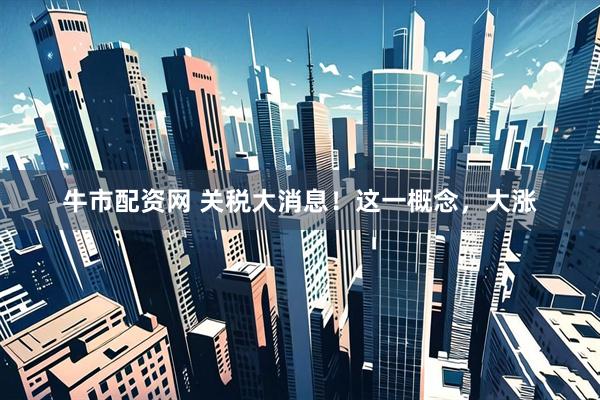牛市配资网 关税大消息！这一概念，大涨