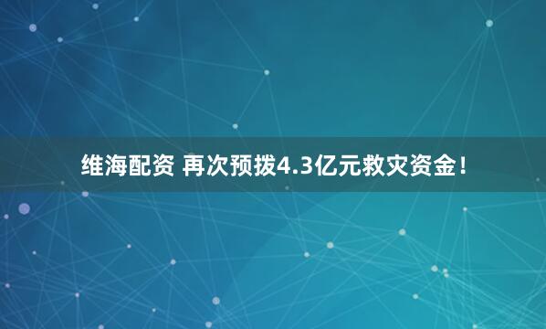 维海配资 再次预拨4.3亿元救灾资金！