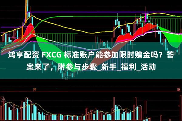 鸿亨配资 FXCG 标准账户能参加限时赠金吗？答案来了，附参与步骤_新手_福利_活动