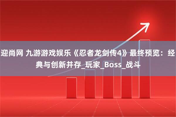 迎尚网 九游游戏娱乐《忍者龙剑传4》最终预览：经典与创新并存_玩家_Boss_战斗