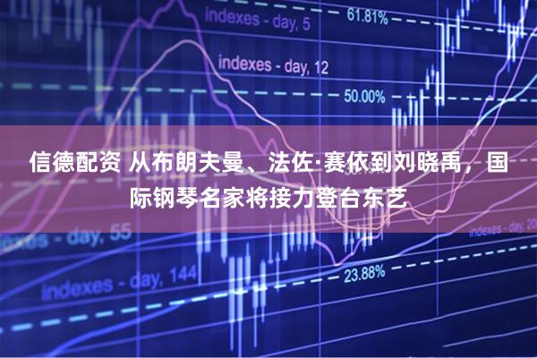 信德配资 从布朗夫曼、法佐·赛依到刘晓禹，国际钢琴名家将接力登台东艺