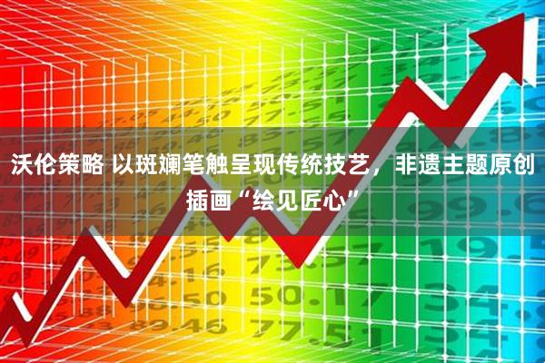 沃伦策略 以斑斓笔触呈现传统技艺，非遗主题原创插画“绘见匠心”