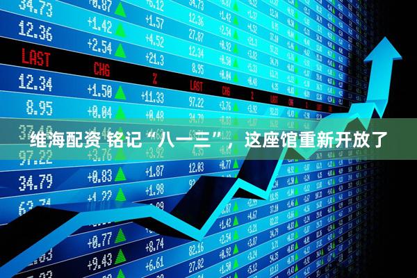 维海配资 铭记“八一三”，这座馆重新开放了