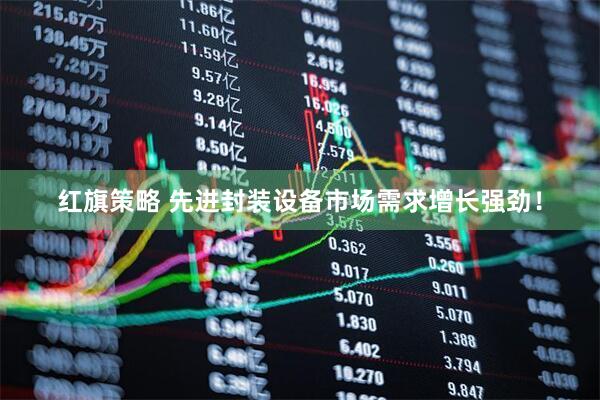 红旗策略 先进封装设备市场需求增长强劲！