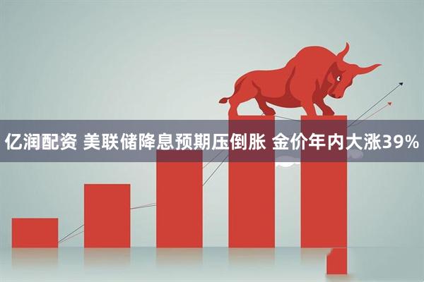 亿润配资 美联储降息预期压倒胀 金价年内大涨39%