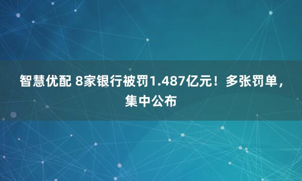 智慧优配 8家银行被罚1.487亿元！多张罚单，集中公布