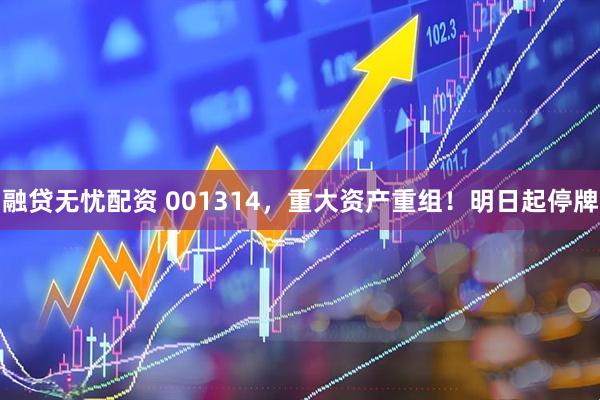 融贷无忧配资 001314，重大资产重组！明日起停牌