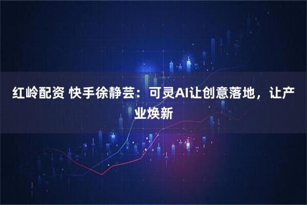 红岭配资 快手徐静芸：可灵AI让创意落地，让产业焕新