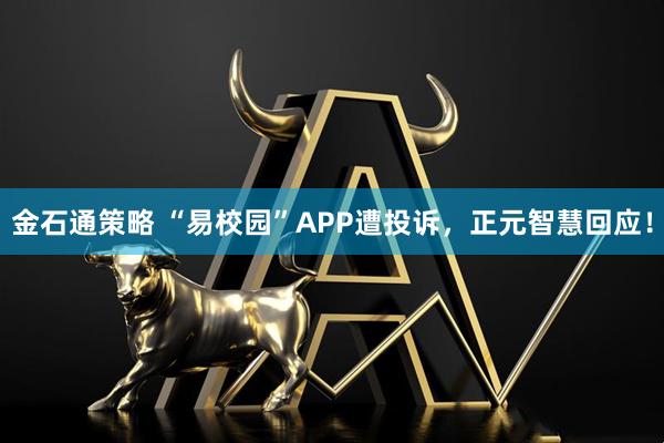 金石通策略 “易校园”APP遭投诉，正元智慧回应！