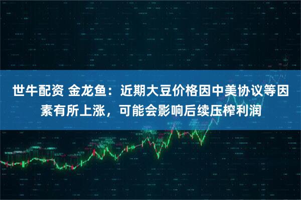 世牛配资 金龙鱼：近期大豆价格因中美协议等因素有所上涨，可能会影响后续压榨利润
